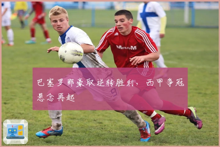 巴塞罗那豪取逆转胜利，西甲争冠悬念再起