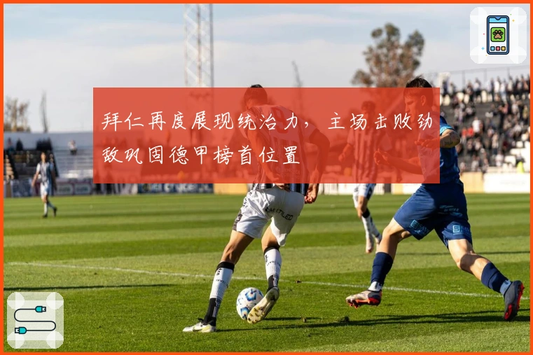 拜仁再度展现统治力,主场击败劲敌巩固德甲榜首位置