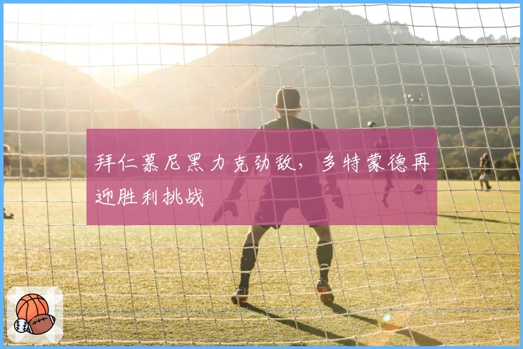 拜仁慕尼黑力克劲敌，多特蒙德再迎胜利挑战