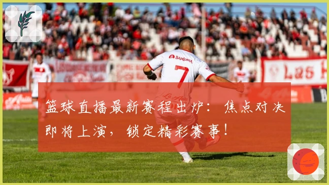 篮球直播最新赛程出炉：焦点对决即将上演，锁定精彩赛事！