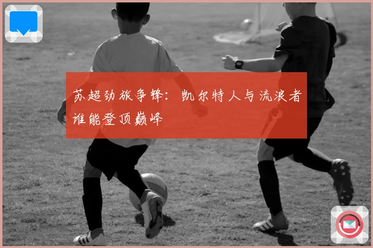 苏超劲旅争锋：凯尔特人与流浪者谁能登顶巅峰