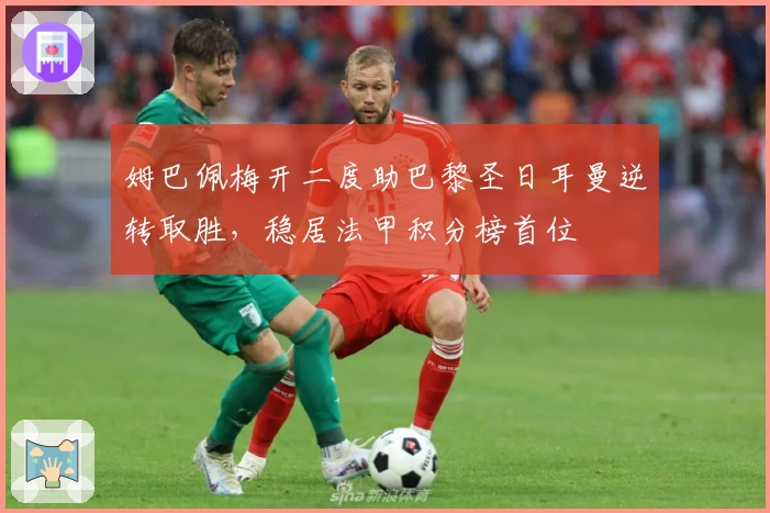 姆巴佩梅开二度助巴黎圣日耳曼逆转取胜，稳居法甲积分榜首位