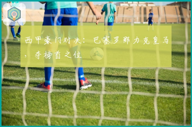 西甲豪门对决：巴塞罗那力克皇马，夺榜首之位