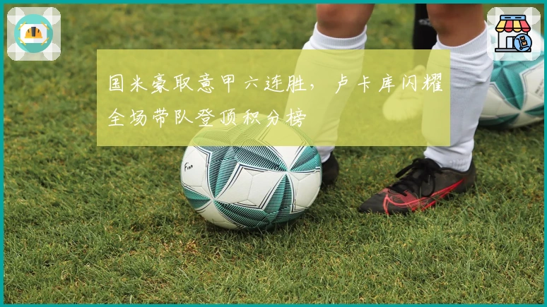 国米豪取意甲六连胜，卢卡库闪耀全场带队登顶积分榜