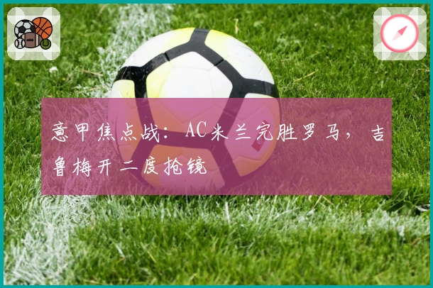 意甲焦点战：AC米兰完胜罗马，吉鲁梅开二度抢镜