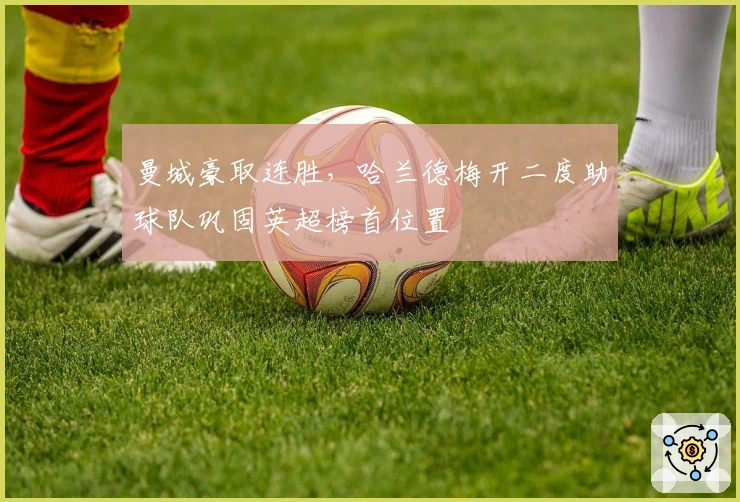 曼城豪取连胜，哈兰德梅开二度助球队巩固英超榜首位置