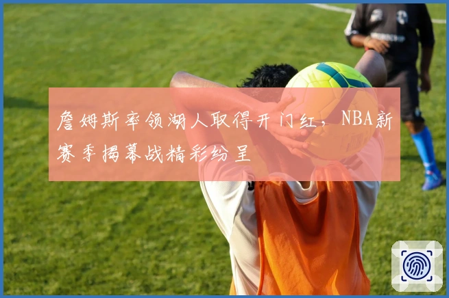 詹姆斯率领湖人取得开门红，NBA新赛季揭幕战精彩纷呈