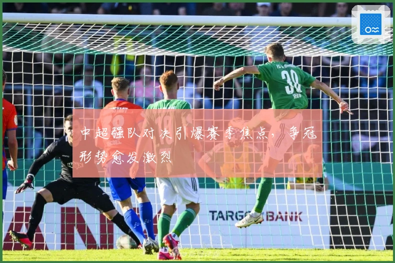 中超强队对决引爆赛季焦点，争冠形势愈发激烈