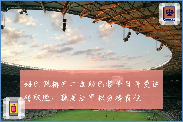 姆巴佩梅开二度助巴黎圣日耳曼逆转取胜，稳居法甲积分榜首位