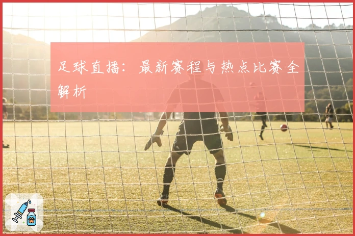 足球直播：最新赛程与热点比赛全解析