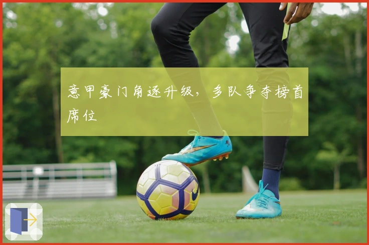 意甲豪门角逐升级，多队争夺榜首席位