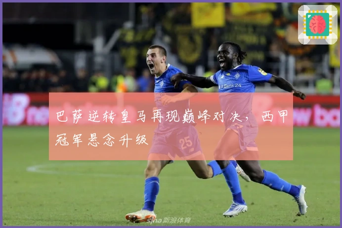 巴萨逆转皇马再现巅峰对决,西甲冠军悬念升级