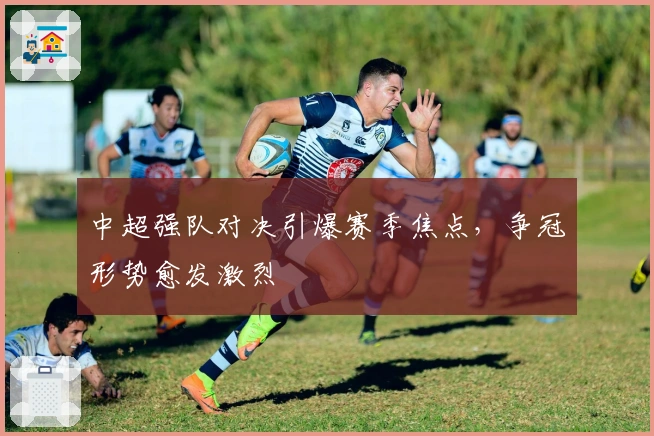 中超强队对决引爆赛季焦点,争冠形势愈发激烈